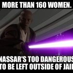 Take THAT Nassar | MORE THAN 160 WOMEN. NASSAR'S TOO DANGEROUS TO BE LEFT OUTSIDE OF JAIL. | image tagged in mace windu dangerous,larry nassar,olympics,metoo,pedophile,memes | made w/ Imgflip meme maker