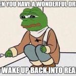 Suicide Pepe | WHEN YOU HAVE A WONDERFUL DREAM; AND WAKE UP BACK INTO REALITY | image tagged in suicide pepe | made w/ Imgflip meme maker