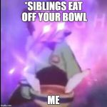 Somebody touch my speghet | *SIBLINGS EAT OFF YOUR BOWL; ME | image tagged in somebody touch my speghet | made w/ Imgflip meme maker