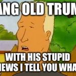 Boomhauer | DANG OLD TRUMP; WITH HIS STUPID NEWS I TELL YOU WHAT | image tagged in boomhauer | made w/ Imgflip meme maker