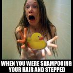 carrie | WHEN YOU WERE SHAMPOOING YOUR HAIR AND STEPPED ON YOUR RUBBER DUCKY | image tagged in carrie,rubber ducks,shower,bath,soap,shampoo | made w/ Imgflip meme maker