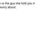 You vs the guy she told you not to worry about