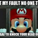 Mario In Jail | ITS NOT MY FAULT NO ONE TOLD ME; IT IS ILLEGAL TO KNOCK YOUR HEAD ON BRICKS | image tagged in mario in jail | made w/ Imgflip meme maker