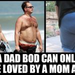 dad bod | A DAD BOD CAN ONLY BE LOVED BY A MOM ASS | image tagged in dad bod,mom,ass,dad,fat,fatty | made w/ Imgflip meme maker