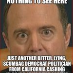 Adam Schiff | NOTHING TO SEE HERE; JUST ANOTHER BITTER, LYING, SCUMBAG DEMOCRAT POLITICIAN FROM CALIFORNIA CASHING IN ON HIS 15 MINUTES OF FAME | image tagged in adam schiff,democratic party,fbi investigation,california | made w/ Imgflip meme maker