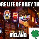 Life Of Riley | MORE LIFE OF RILEY THAN; THE CONNECTION IS THERE; IRELAND | image tagged in memphis,scumbag,thug life,real shit,drunk,crack | made w/ Imgflip meme maker