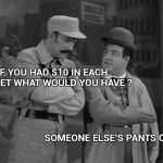 Let's do old joke week | IF YOU HAD $10 IN EACH POCKET WHAT WOULD YOU HAVE ? SOMEONE ELSE'S PANTS ON | image tagged in abbott and costello,old joke,good job,funny | made w/ Imgflip meme maker