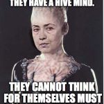 Leftist , democrats , resistors  | THE LEFT ARE LIKE THE BORG THEY HAVE A HIVE MIND. THEY CANNOT THINK FOR THEMSELVES MUST CONSULT THE HIVE | image tagged in borg queen,democrats,liberals,progressives | made w/ Imgflip meme maker