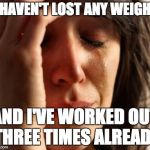 Crying Woman | I HAVEN'T LOST ANY WEIGHT; AND I'VE WORKED OUT THREE TIMES ALREADY | image tagged in crying woman | made w/ Imgflip meme maker