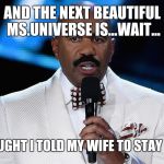 Steve Harvey Miss Universe | AND THE NEXT BEAUTIFUL MS.UNIVERSE IS...WAIT... I THOUGHT I TOLD MY WIFE TO STAY HOME | image tagged in steve harvey miss universe | made w/ Imgflip meme maker