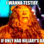 Cowardly Lion | I WANNA TESTIFY; OH,, IF ONLY HAD HILLARY'S BALLS | image tagged in cowardly lion | made w/ Imgflip meme maker