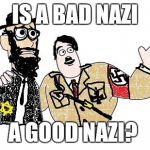 Nazis Everywhere | IS A BAD NAZI; A GOOD NAZI? | image tagged in nazis everywhere | made w/ Imgflip meme maker