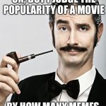 snob | ROTTEN TOMATOES IS OK, BUT I JUDGE THE POPULARITY OF A MOVIE; BY HOW MANY MEMES IT GENERATES | image tagged in snob | made w/ Imgflip meme maker