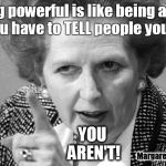 Margaret Thatcher | Being powerful is like being a lady.   If you have to TELL people you are.. YOU AREN'T! Margaret Thatcher | image tagged in margaret thatcher | made w/ Imgflip meme maker