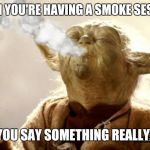 Stoned yoda | WHEN YOU'RE HAVING A SMOKE SESSION; AND YOU SAY SOMETHING REALLY DEEP | image tagged in stoned yoda | made w/ Imgflip meme maker