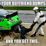NASCAR | WHEN YOUR BOYFRIEND DUMPS YOU... AND YOU GET THIS... | image tagged in nascar | made w/ Imgflip meme maker