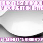 sporking | I THINK THE SPORK WOULD HAVE CAUGHT ON BETTER; IF THEY CALLED IT "A FORKIN' SPOON!" | image tagged in spork | made w/ Imgflip meme maker