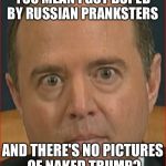 Here's some Russia collusion LMAO | YOU MEAN I GOT DUPED BY RUSSIAN PRANKSTERS; AND THERE'S NO PICTURES OF NAKED TRUMP? | image tagged in adam schiff | made w/ Imgflip meme maker