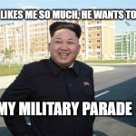 Amused Kim Jong Un | TRUMP LIKES ME SO MUCH, HE WANTS TO COPY; MY MILITARY PARADE | image tagged in amused kim jong un | made w/ Imgflip meme maker