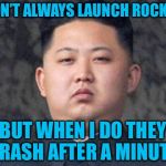 Kim Jong Un | I DON’T ALWAYS LAUNCH ROCKETS; BUT WHEN I DO THEY CRASH AFTER A MINUTE | image tagged in kim jong un | made w/ Imgflip meme maker