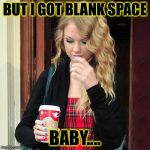 Taylor Swift Starbucks Lovers | BUT I GOT BLANK SPACE; BABY.... | image tagged in taylor swift starbucks lovers | made w/ Imgflip meme maker