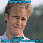 Dawson's Creek | NOOOOOOOOOOOOOOOO! SAY IT AIN'T SO                         YOU FOSSIL-AWESOME "ONE & ONLY MESSIAH" LOL | image tagged in dawson's creek | made w/ Imgflip meme maker