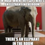 Elephant In The Room | IN INDIA, WHEN THEY SAY THERE’S AN ELEPHANT IN THE ROOM, THERE’S AN ELEPHANT IN THE ROOM | image tagged in elephant in the room,funny,funny memes,memes | made w/ Imgflip meme maker