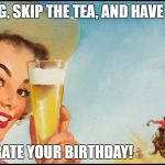 Cowgirl beer | SING A SONG, SKIP THE TEA, AND HAVE A COLD ONE; TO CELEBRATE YOUR BIRTHDAY! | image tagged in cowgirl beer | made w/ Imgflip meme maker