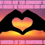 Valentine's gift | WOMEN WHO SAY THE QUICKEST WAY TO A MAN'S HEART IS THROUGH HIS STOMACH; HAVENT LOOKED AT HIS BROWSER HISTORY | image tagged in valentine's gift,funny,funny memes,memes,valentine's day | made w/ Imgflip meme maker