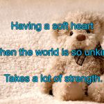teddy bear | Having a soft heart; When the world is so unkind; Takes a lot of strength. | image tagged in teddy bear | made w/ Imgflip meme maker