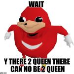 Ugandan knuckles | WAIT; Y THERE 2 QUEEN THERE CAN NO BE 2 QUEEN | image tagged in ugandan knuckles | made w/ Imgflip meme maker