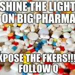 pills | SHINE THE LIGHT ON BIG PHARMA; EXPOSE THE FKERS!!!!! FOLLOW Q | image tagged in pills | made w/ Imgflip meme maker