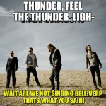 Imagine Dragons | THUNDER, FEEL THE THUNDER. LIGH-; WAIT ARE WE NOT SINGING BELEIVER? THATS WHAT YOU SAID! | image tagged in imagine dragons | made w/ Imgflip meme maker