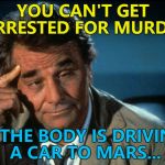You probably can - I'm not a legal expert... :) | YOU CAN'T GET ARRESTED FOR MURDER; IF THE BODY IS DRIVING A CAR TO MARS... | image tagged in columbo roll safe,memes,elon musk,spacex,falcon heavy,tv | made w/ Imgflip meme maker