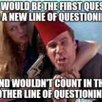 Austin Powers Mustafa | THAT WOULD BE THE FIRST QUESTION IN A NEW LINE OF QUESTIONING; AND WOULDN'T COUNT IN THE OTHER LINE OF QUESTIONING | image tagged in austin powers mustafa | made w/ Imgflip meme maker