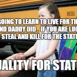 School bus | YOU ARE GOING TO LEARN TO LIVE FOR THE STATE LIKE MOMMY AND DADDY DID .  IF YOU ARE LUCKY YOU WILL LEARN HOW TO STEAL AND KILL FOR THE STATE LIKE A BOY; EQUALITY FOR STATIST | image tagged in school bus | made w/ Imgflip meme maker