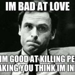 Ted bundy | IM BAD AT LOVE; BUT IM GOOD AT KILLING PEOPLE AND MAKING YOU THINK IM INNOCENT | image tagged in ted bundy | made w/ Imgflip meme maker