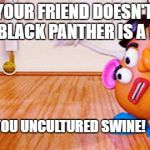 Uncultured Swine | WHEN YOUR FRIEND DOESN'T KNOW THAT BLACK PANTHER IS A MOVIE; YOU UNCULTURED SWINE! | image tagged in uncultured swine | made w/ Imgflip meme maker