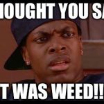Smokey from Friday Chris Tucker | I THOUGHT YOU SAID; IT WAS WEED!!! | image tagged in smokey from friday chris tucker | made w/ Imgflip meme maker