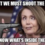Nancy pelosi | FIRST WE MUST SHOOT THE GUN; TO KNOW WHAT'S INSIDE THE GUN | image tagged in nancy pelosi | made w/ Imgflip meme maker