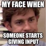 My face when | MY FACE WHEN; SOMEONE STARTS GIVING INPUT | image tagged in my face when | made w/ Imgflip meme maker