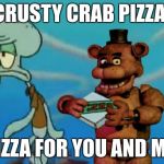 FNAF Pizza | THE CRUSTY CRAB PIZZA IS A; PIZZA FOR YOU AND ME | image tagged in fnaf pizza | made w/ Imgflip meme maker