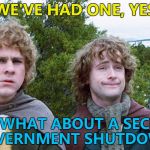 If the US government can do the same stuff over and over - then so can I... :) | WE'VE HAD ONE, YES; BUT WHAT ABOUT A SECOND GOVERNMENT SHUTDOWN? | image tagged in hobbits,memes,government shutdown,politics,trump,groundhog day | made w/ Imgflip meme maker