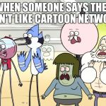 Look what you did regular show hd | WHEN SOMEONE SAYS THEY DON'T LIKE CARTOON NETWORK | image tagged in look what you did regular show hd | made w/ Imgflip meme maker