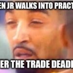 jr smith face | WHEN JR WALKS INTO PRACTICE; AFTER THE TRADE DEADLINE | image tagged in jr smith face | made w/ Imgflip meme maker