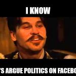 Doc holliday spelling contest | I KNOW; LET'S ARGUE POLITICS ON FACEBOOK | image tagged in doc holliday spelling contest | made w/ Imgflip meme maker