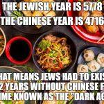 chinese food | THE JEWISH YEAR IS 5778; THE CHINESE YEAR IS 4716; THAT MEANS JEWS HAD TO EXIST 1062 YEARS WITHOUT CHINESE FOOD, A TIME KNOWN AS THE "DARK AGES" | image tagged in chinese food | made w/ Imgflip meme maker