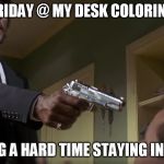 Samuel L Jackson Pulp Fiction | FRIDAY @ MY DESK COLORING; I'M HAVING A HARD TIME STAYING IN THE LINES | image tagged in samuel l jackson pulp fiction | made w/ Imgflip meme maker