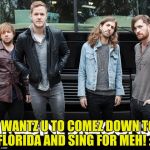Imagine Dragons | I WANTZ U TO COMEZ DOWN TO FLORIDA AND SING FOR MEH! :) | image tagged in imagine dragons | made w/ Imgflip meme maker