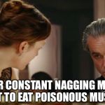 I made a huge mistake | YOUR CONSTANT NAGGING MAKES ME WANT TO EAT POISONOUS MUSHROOMS | image tagged in daniel day lewis annoyed,daniel day lewis,phantom thread,movies,celebrities,mushrooms | made w/ Imgflip meme maker